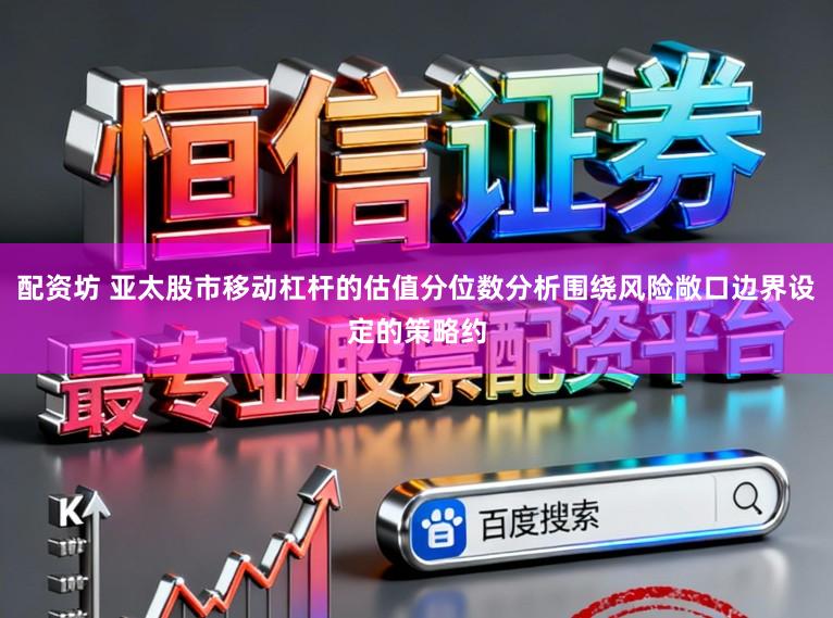配资坊 亚太股市移动杠杆的估值分位数分析围绕风险敞口边界设定的策略约