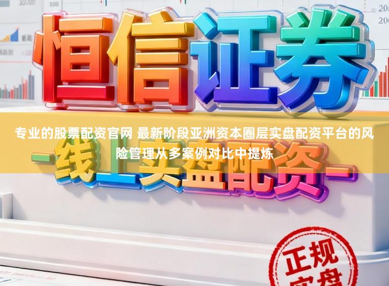 专业的股票配资官网 最新阶段亚洲资本圈层实盘配资平台的风险管理从多案例对比中提炼