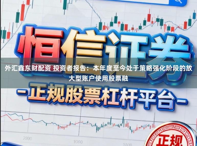 外汇鑫东财配资 投资者报告：本年度至今处于策略强化阶段的放大型账户使用股票融