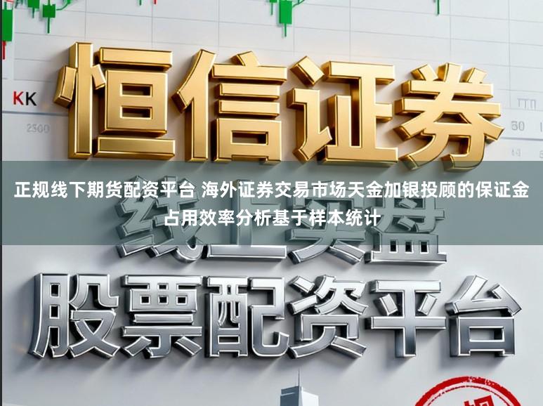 正规线下期货配资平台 海外证券交易市场天金加银投顾的保证金占用效率分析基于样本统计