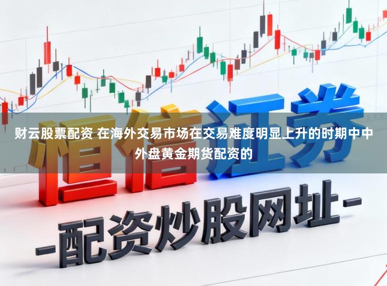 财云股票配资 在海外交易市场在交易难度明显上升的时期中中外盘黄金期货配资的
