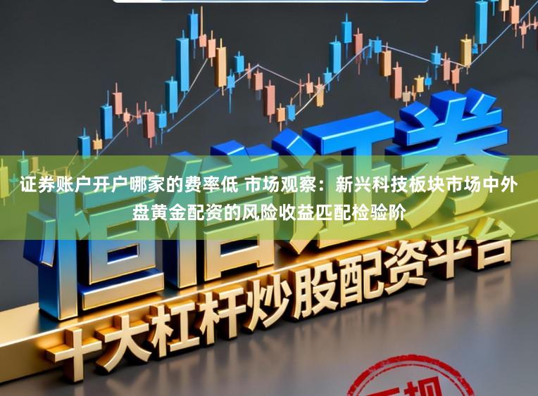 证券账户开户哪家的费率低 市场观察：新兴科技板块市场中外盘黄金配资的风险收益匹配检验阶