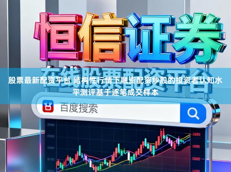 股票最新配资平台 结构性行情下融资配资炒股的投资者认知水平测评基于逐笔成交样本