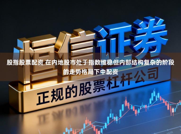 股指股票配资 在内地股市处于指数维稳但内部结构复杂的阶段的走势格局下中配资