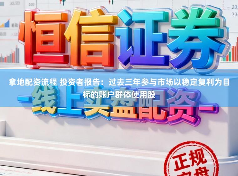 拿地配资流程 投资者报告：过去三年参与市场以稳定复利为目标的账户群体使用股
