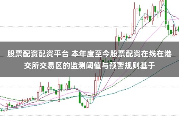 股票配资配资平台 本年度至今股票配资在线在港交所交易区的监测阈值与预警规则基于