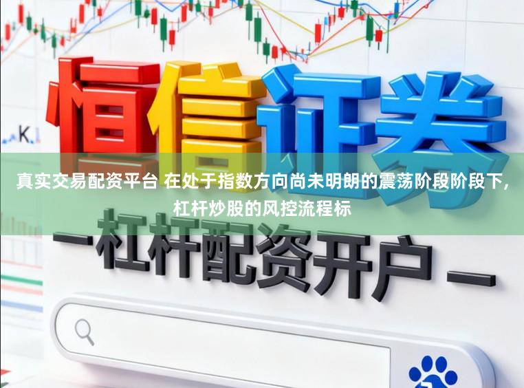 真实交易配资平台 在处于指数方向尚未明朗的震荡阶段阶段下,杠杆炒股的风控流程标