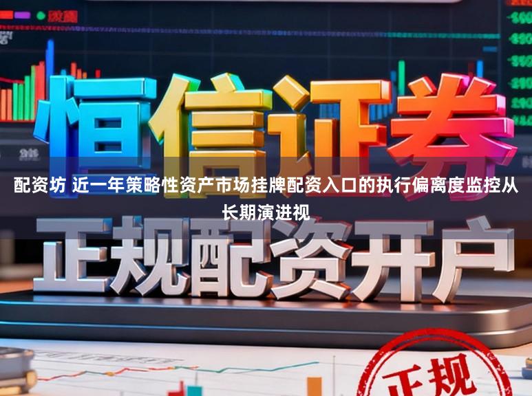配资坊 近一年策略性资产市场挂牌配资入口的执行偏离度监控从长期演进视