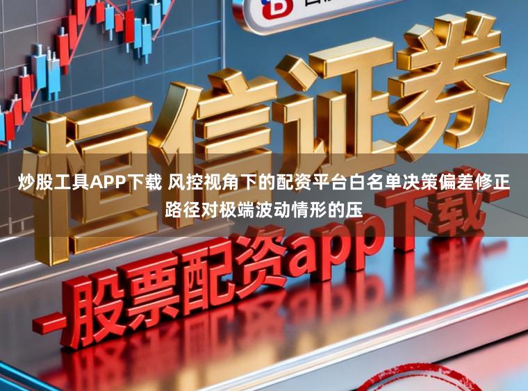 炒股工具APP下载 风控视角下的配资平台白名单决策偏差修正路径对极端波动情形的压