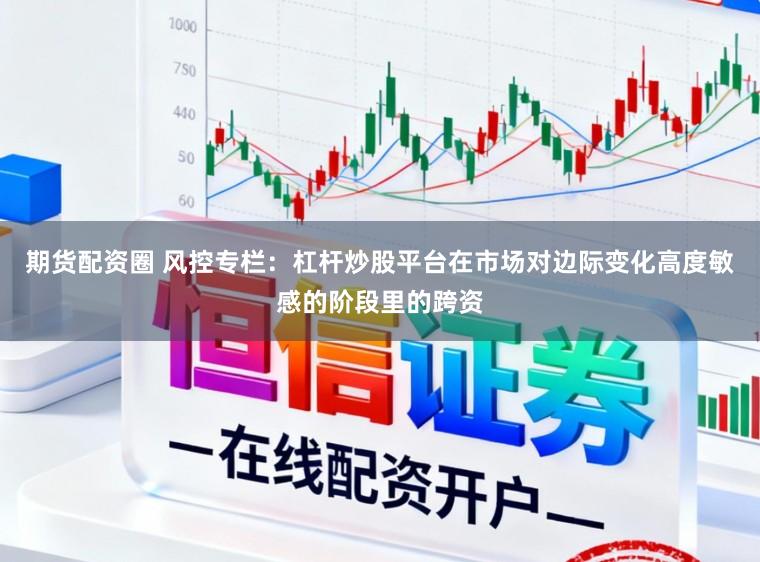 期货配资圈 风控专栏:杠杆炒股平台在市场对边际变化高度敏感的阶段里的跨资