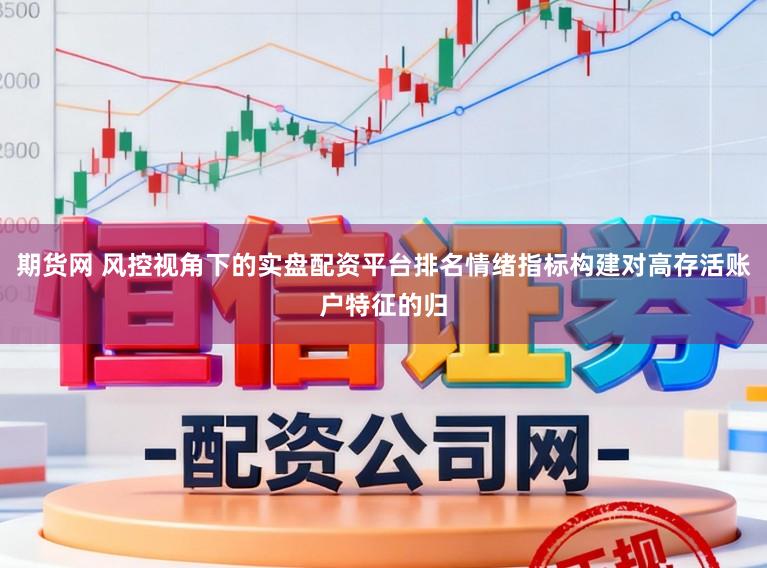 期货网 风控视角下的实盘配资平台排名情绪指标构建对高存活账户特征的归