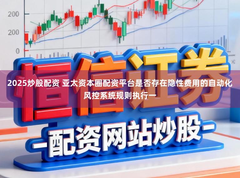 2025炒股配资 亚太资本圈配资平台是否存在隐性费用的自动化风控系统规则执行一