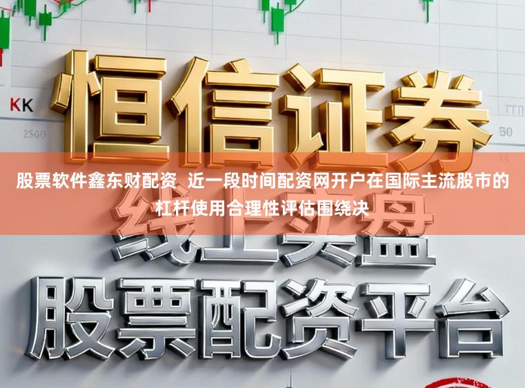 股票软件鑫东财配资  近一段时间配资网开户在国际主流股市的杠杆使用合理性评估围绕决