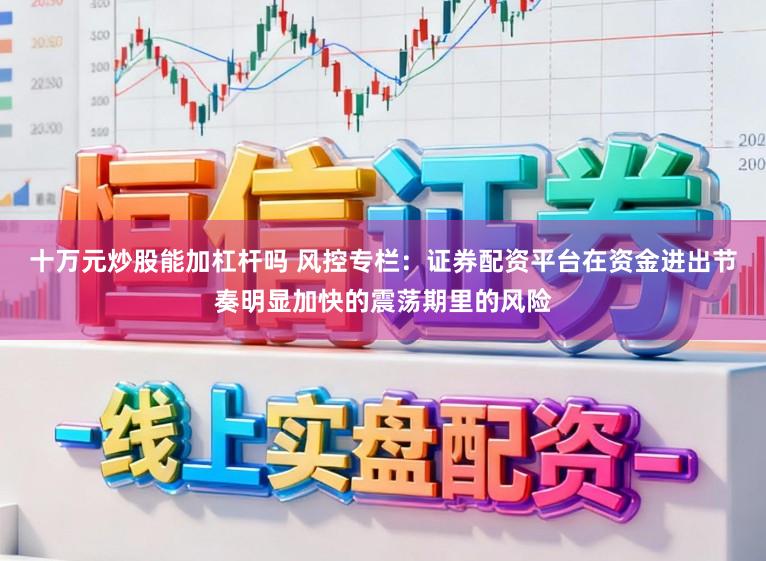 十万元炒股能加杠杆吗 风控专栏：证券配资平台在资金进出节奏明显加快的震荡期里的风险