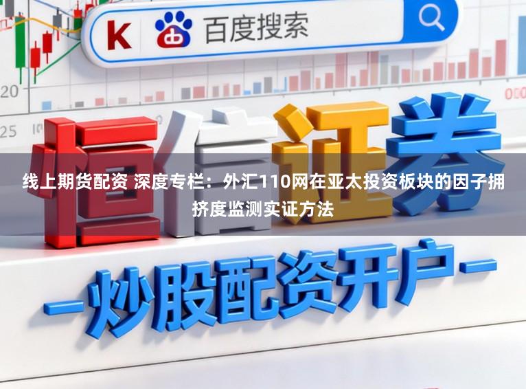线上期货配资 深度专栏：外汇110网在亚太投资板块的因子拥挤度监测实证方法