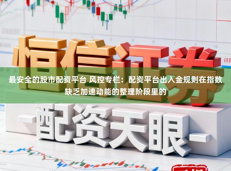 最安全的股市配资平台 风控专栏：配资平台出入金规则在指数缺乏加速动能的整理阶段里的