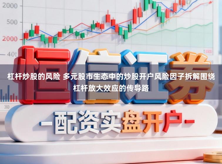 杠杆炒股的风险 多元股市生态中的炒股开户风险因子拆解围绕杠杆放大效应的传导路