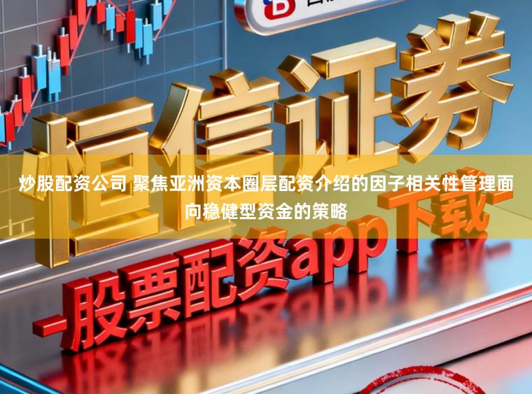 炒股配资公司 聚焦亚洲资本圈层配资介绍的因子相关性管理面向稳健型资金的策略