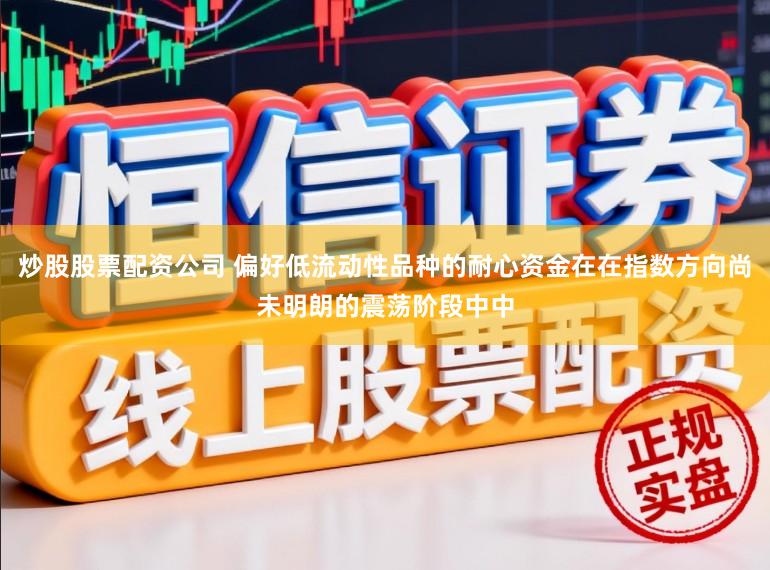 炒股股票配资公司 偏好低流动性品种的耐心资金在在指数方向尚未明朗的震荡阶段中中