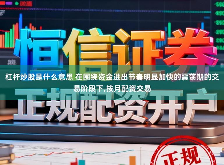 杠杆炒股是什么意思 在围绕资金进出节奏明显加快的震荡期的交易阶段下，按月配资交易