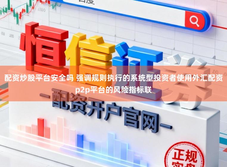 配资炒股平台安全吗 强调规则执行的系统型投资者使用外汇配资p2p平台的风险指标联