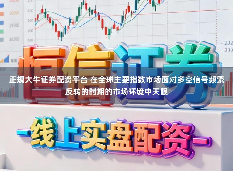 正规大牛证券配资平台 在全球主要指数市场面对多空信号频繁反转的时期的市场环境中天眼