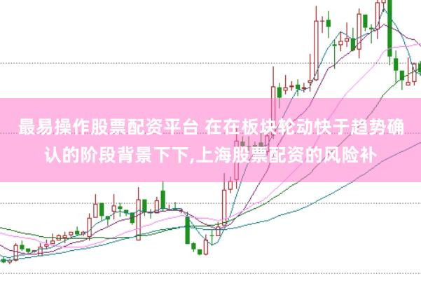 最易操作股票配资平台 在在板块轮动快于趋势确认的阶段背景下下，上海股票配资的风险补