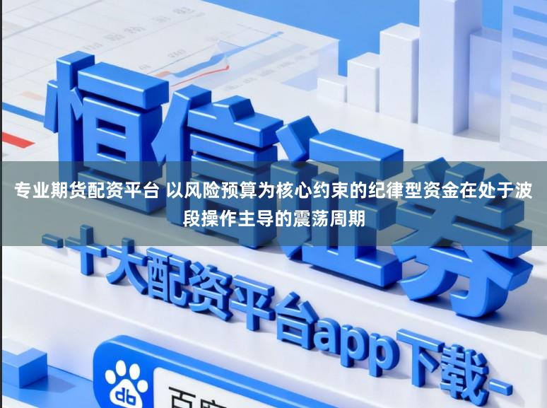 专业期货配资平台 以风险预算为核心约束的纪律型资金在处于波段操作主导的震荡周期