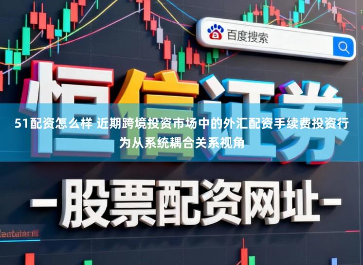 51配资怎么样 近期跨境投资市场中的外汇配资手续费投资行为从系统耦合关系视角
