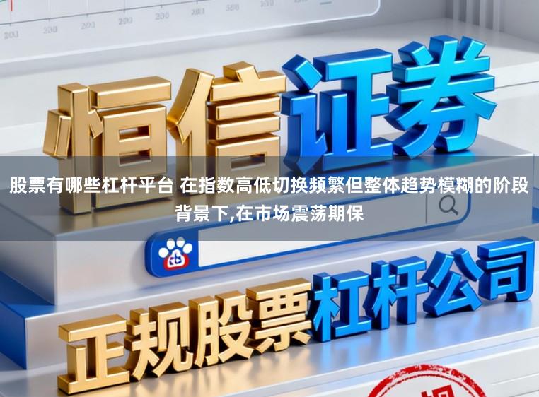 股票有哪些杠杆平台 在指数高低切换频繁但整体趋势模糊的阶段背景下,在市场震荡期保