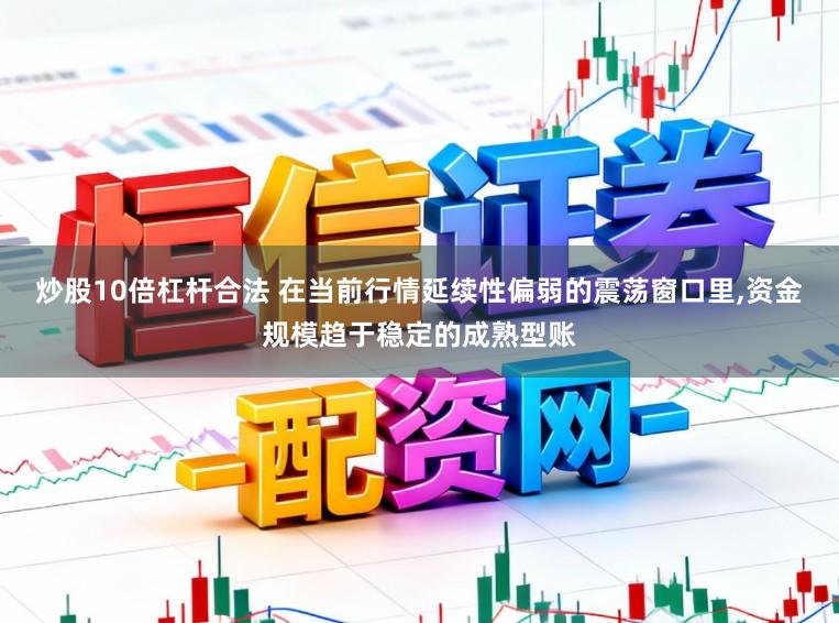 炒股10倍杠杆合法 在当前行情延续性偏弱的震荡窗口里，资金规模趋于稳定的成熟型账