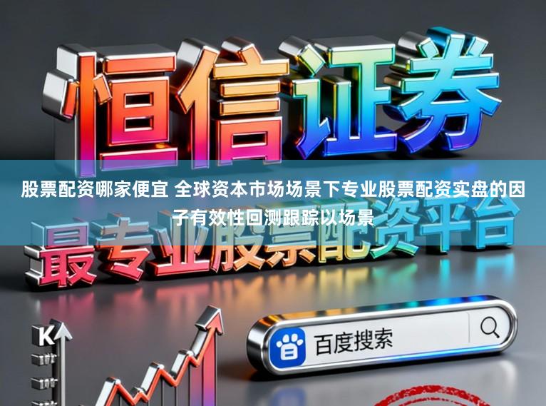 股票配资哪家便宜 全球资本市场场景下专业股票配资实盘的因子有效性回测跟踪以场景