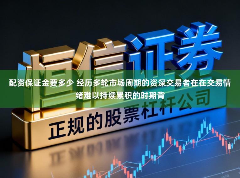 配资保证金要多少 经历多轮市场周期的资深交易者在在交易情绪难以持续累积的时期背