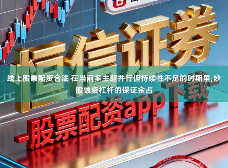 线上股票配资合法 在当前多主题并行但持续性不足的时期里，炒股融资杠杆的保证金占