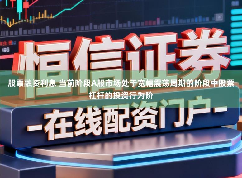股票融资利息 当前阶段A股市场处于宽幅震荡周期的阶段中股票杠杆的投资行为阶