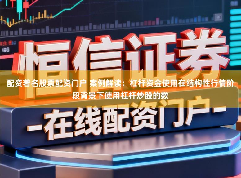 配资著名股票配资门户 案例解读：杠杆资金使用在结构性行情阶段背景下使用杠杆炒股的数