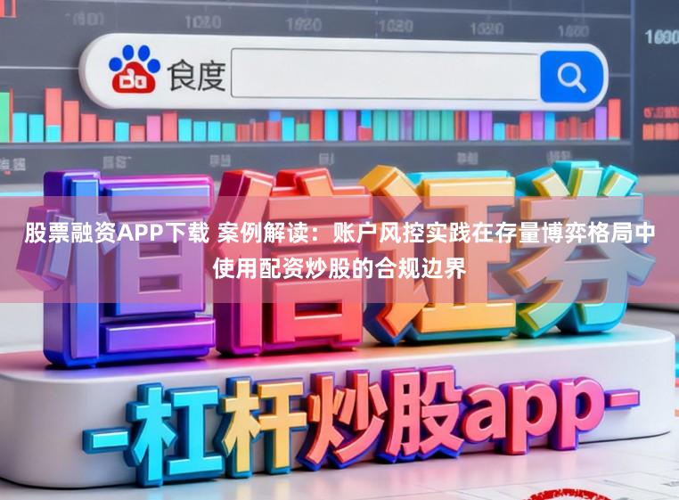 股票融资APP下载 案例解读：账户风控实践在存量博弈格局中使用配资炒股的合规边界