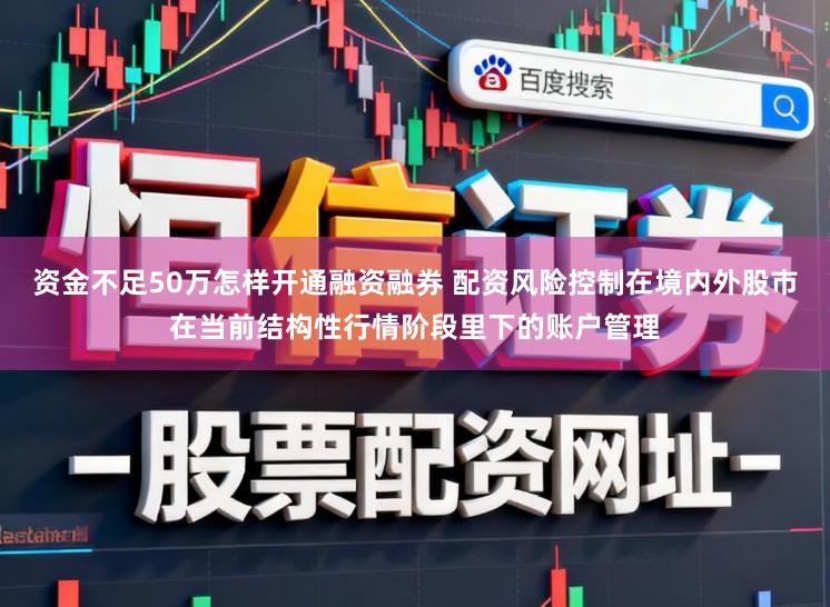 资金不足50万怎样开通融资融券 配资风险控制在境内外股市在当前结构性行情阶段里下的账户管理