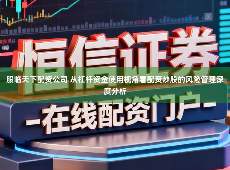 股临天下配资公司 从杠杆资金使用视角看配资炒股的风险管理深度分析