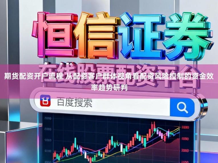 期货配资开户流程 从配资客户群体视角看配资风险控制的资金效率趋势研判