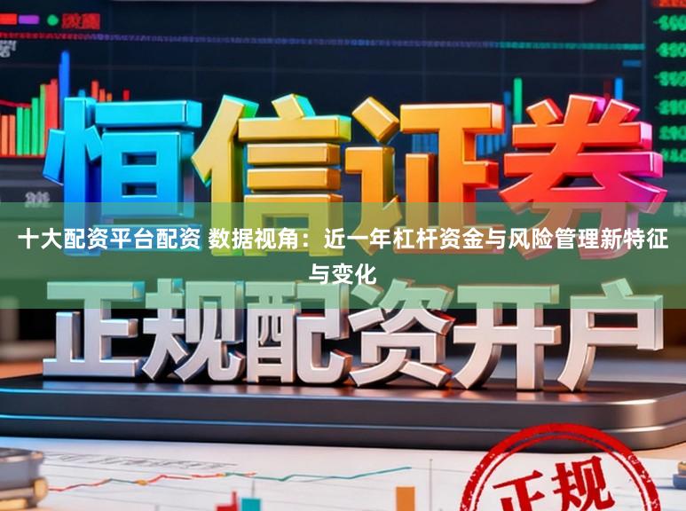 十大配资平台配资 数据视角：近一年杠杆资金与风险管理新特征与变化
