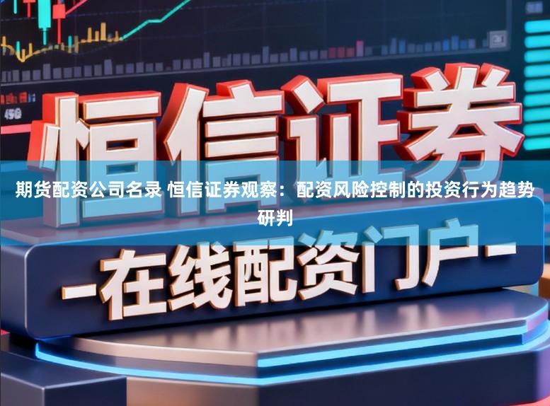 期货配资公司名录 恒信证券观察：配资风险控制的投资行为趋势研判