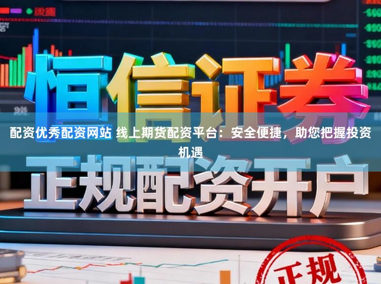 配资优秀配资网站 线上期货配资平台：安全便捷，助您把握投资机遇