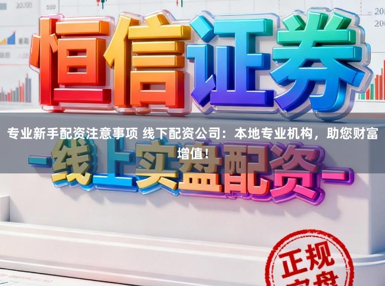专业新手配资注意事项 线下配资公司：本地专业机构，助您财富增值！