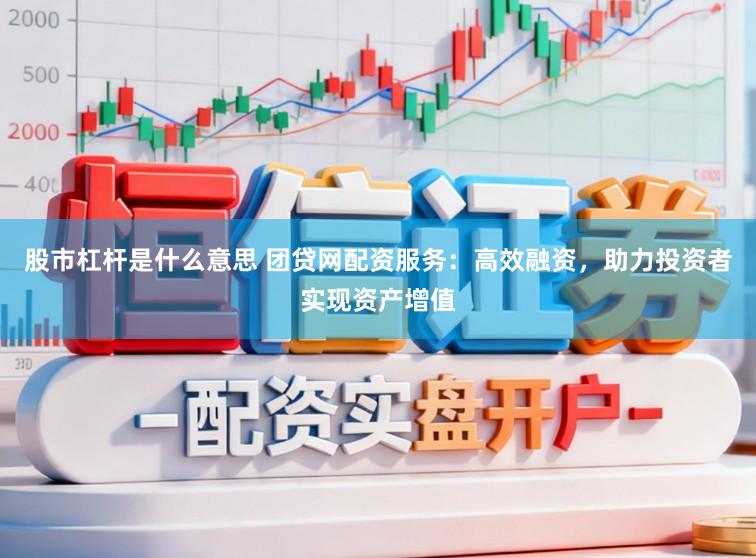 股市杠杆是什么意思 团贷网配资服务：高效融资，助力投资者实现资产增值