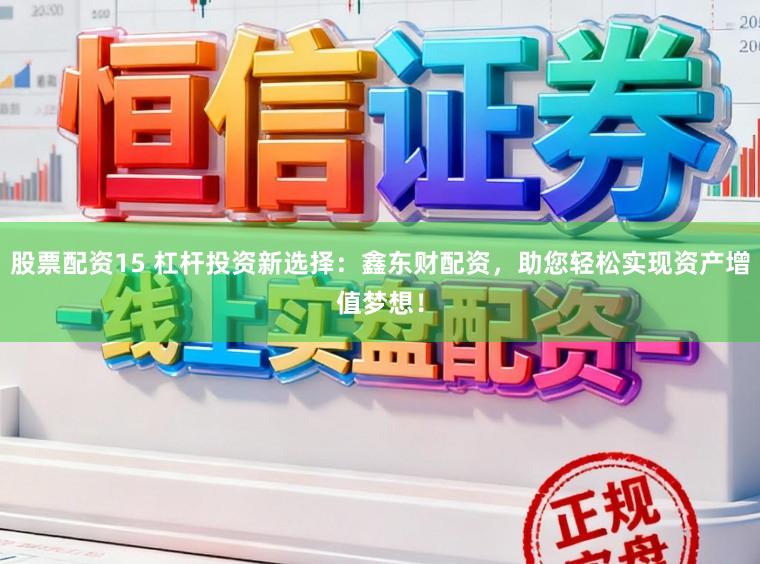 股票配资15 杠杆投资新选择：鑫东财配资，助您轻松实现资产增值梦想！