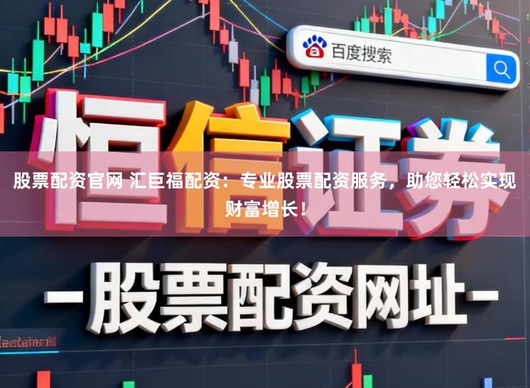 股票配资官网 汇巨福配资：专业股票配资服务，助您轻松实现财富增长！