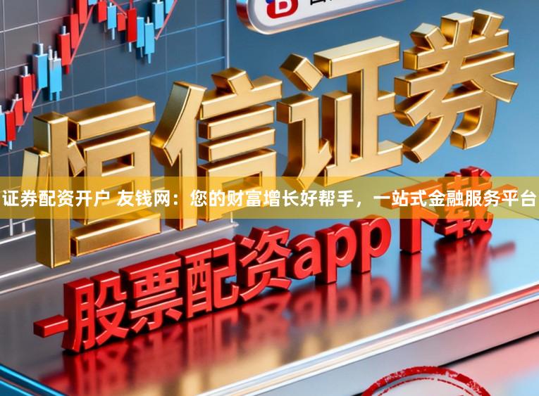 证券配资开户 友钱网：您的财富增长好帮手，一站式金融服务平台