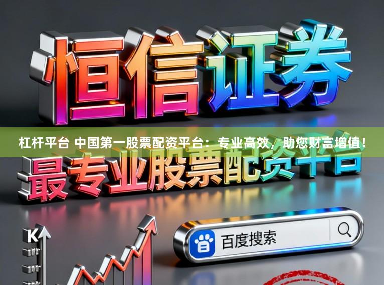 杠杆平台 中国第一股票配资平台：专业高效，助您财富增值！