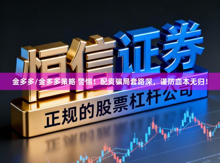 金多多/金多多策略 警惕！配资骗局套路深，谨防血本无归！